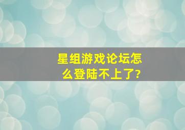 星组游戏论坛怎么登陆不上了?