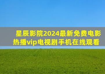 星辰影院2024最新免费电影,热播vip电视剧手机在线观看