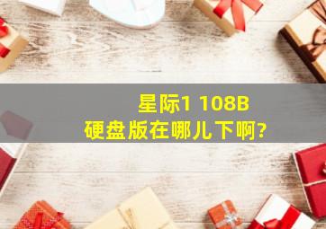 星际1 108B硬盘版在哪儿下啊?