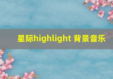 星际highlight 背景音乐