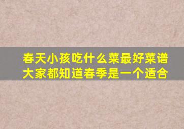 春天小孩吃什么菜最好菜谱大家都知道,春季是一个适合