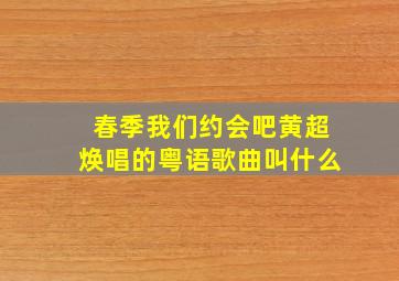 春季我们约会吧黄超焕唱的粤语歌曲叫什么