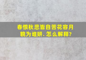 春恨秋悲皆自苦,花容月貌为谁妍. 怎么解释?