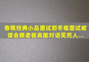 春晚经典小品《面试》,郭冬临面试被误会,跟老板高能对话笑死人...