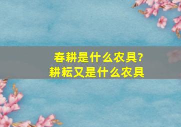 春耕是什么农具?耕耘又是什么农具