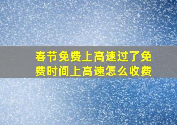 春节免费上高速,过了免费时间上高速怎么收费