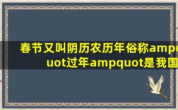 春节又叫阴历(农历)年,俗称"过年"。是我国民间最隆重...【精选...