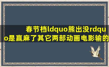 春节档,“熊出没”是赢麻了,其它两部动画电影输的撤档了