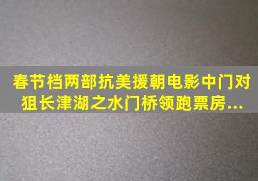 春节档两部抗美援朝电影中门对狙,《长津湖之水门桥》领跑票房...