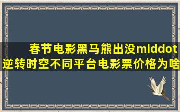 春节电影黑马《熊出没·逆转时空》,不同平台电影票价格为啥差别...