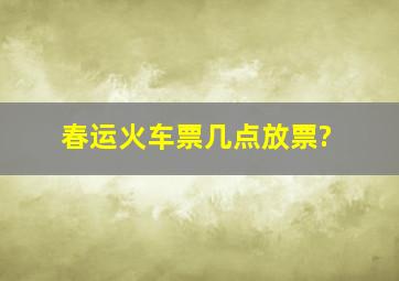 春运火车票几点放票?