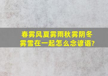 春雾风夏雾雨秋雾阴冬雾雪在一起怎么念谚语?