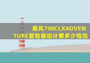 春风700CLXADVENTURE冒险版估计要多少钱包(