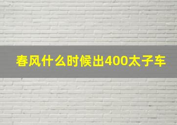 春风什么时候出400太子车