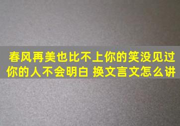 春风再美也比不上你的笑,没见过你的人不会明白 换文言文怎么讲