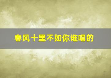 春风十里不如你,谁唱的