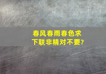 春风春雨春色求下联,非精对不要?