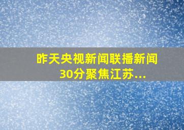 昨天,央视《新闻联播》《新闻30分》聚焦江苏...