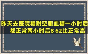 昨天去医院糖耐,空腹血糖一小时后都正常,两小时后8 62,比正常高0 12!...