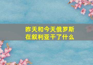 昨天和今天俄罗斯在叙利亚干了什么(