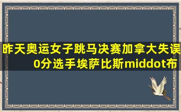 昨天奥运女子跳马决赛,加拿大失误0分选手埃萨比斯·布莱克的教练叫...