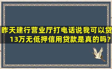 昨天建行营业厅打电话说我可以贷13万无低押信用贷款,是真的吗?