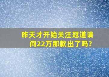 昨天才开始关注冠道,请问22万那款出了吗?