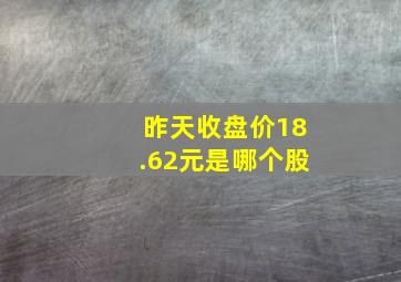 昨天收盘价18.62元是哪个股