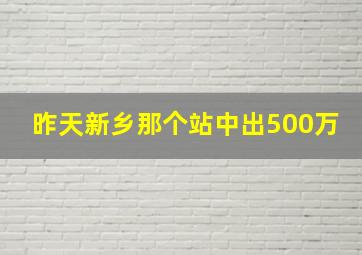 昨天新乡那个站中出500万