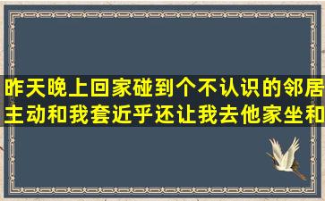 昨天晚上回家碰到个不认识的邻居主动和我套近乎还让我去他家坐和...