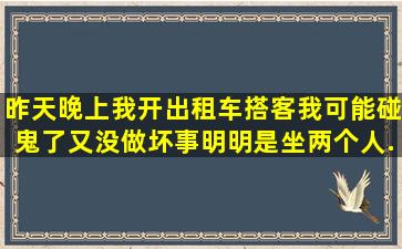 昨天晚上我开出租车搭客,我可能碰鬼了,又没做坏事。明明是坐两个人,...