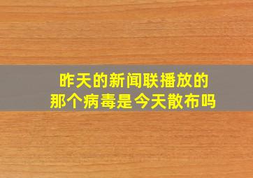 昨天的新闻联播放的那个病毒是今天散布吗(