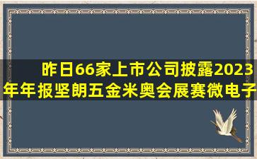 昨日66家上市公司披露2023年年报,坚朗五金、米奥会展、赛微电子净...