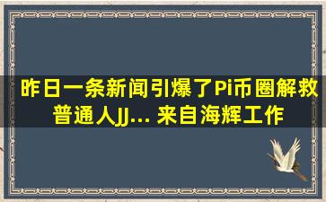 昨日一条新闻引爆了Pi币圈,解救普通人(JJ... 来自海辉工作室 