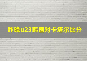 昨晚u23韩国对卡塔尔比分