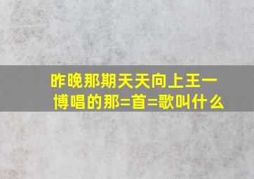 昨晚那期天天向上,王一博唱的那=首=歌叫什么