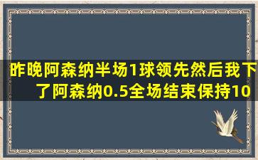 昨晚阿森纳半场1球领先,然后我下了阿森纳0.5,全场结束保持10,为什么...