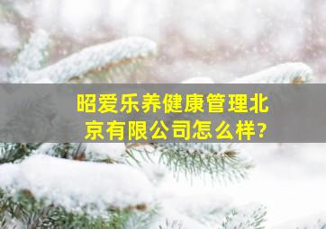 昭爱乐养健康管理(北京)有限公司怎么样?