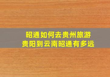 昭通如何去贵州旅游贵阳到云南昭通有多远