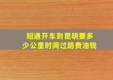 昭通开车到昆明要多少公里,时间,过路费,油钱