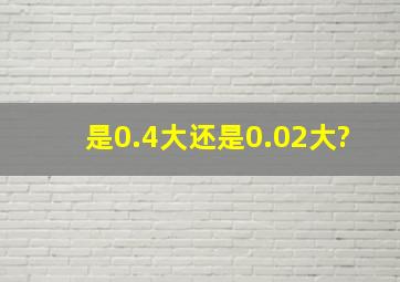 是0.4大还是0.02大?