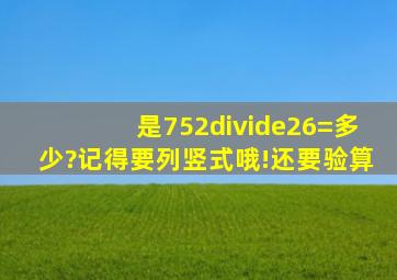 是752÷26=多少?记得要列竖式哦!还要验算。