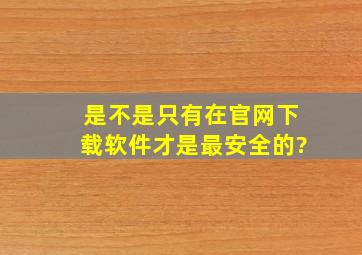 是不是只有在官网下载软件才是最安全的?