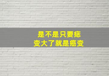 是不是只要痣变大了就是癌变