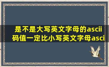 是不是大写英文字母的ascii码值一定比小写英文字母ascii码值大?