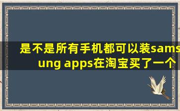 是不是所有手机都可以装samsung apps,在淘宝买了一个,质量感觉很轻