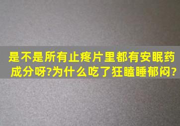 是不是所有止疼片里都有安眠药成分呀?为什么吃了狂瞌睡郁闷?