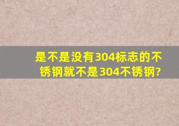 是不是没有304标志的不锈钢,就不是304不锈钢?