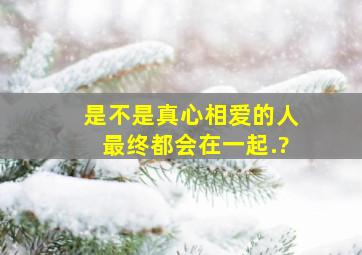 是不是真心相爱的人最终都会在一起.?