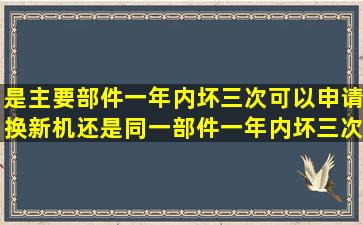 是主要部件一年内坏三次可以申请换新机,还是同一部件一年内坏三次...